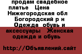 продам свадебное платье › Цена ­ 2 500 - Нижегородская обл., Богородский р-н Одежда, обувь и аксессуары » Женская одежда и обувь   